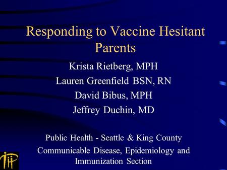 Responding to Vaccine Hesitant Parents Krista Rietberg, MPH Lauren Greenfield BSN, RN David Bibus, MPH Jeffrey Duchin, MD Public Health - Seattle & King.
