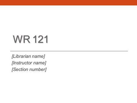 WR 121 [Librarian name] [Instructor name] [Section number]