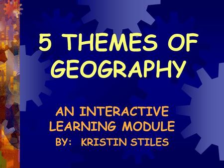 5 THEMES OF GEOGRAPHY AN INTERACTIVE LEARNING MODULE BY: KRISTIN STILES.