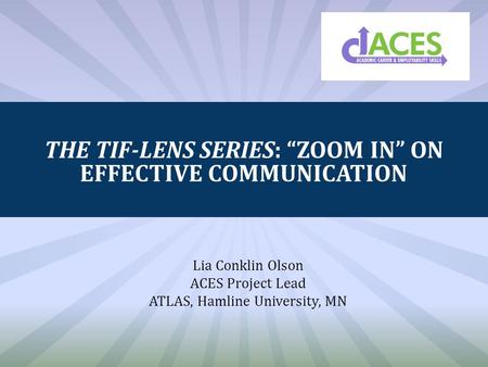 THE TIF-LENS SERIES: “ZOOM IN” ON EFFECTIVE COMMUNICATION Lia Conklin Olson ACES Project Lead ATLAS, Hamline University, MN.