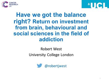 Have we got the balance right? Return on investment from brain, behavioural and social sciences in the field of addiction Robert West University College.