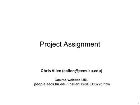 1 Project Assignment Chris Allen Course website URL people.eecs.ku.edu/~callen/725/EECS725.htm.