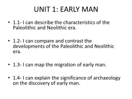 UNIT 1: EARLY MAN 1.1- I can describe the characteristics of the Paleolithic and Neolithic era. 1.2- I can compare and contrast the developments of the.