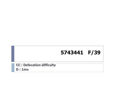 5743441 F/39 CC : Defecation difficulty D : 1mo. Sigmoidoscopy (10.3.2)