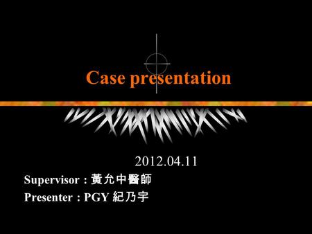 Case presentation 2012.04.11 Supervisor : 黃允中醫師 Presenter : PGY 紀乃宇.