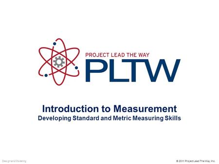 Introduction to Measurement Developing Standard and Metric Measuring Skills © 2011 Project Lead The Way, Inc.Design and Modeling.
