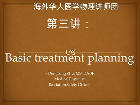 第三讲： Basic treatment planning － Dengsong Zhu, MS, DABR Medical Physicist Radiation Safety Officer.