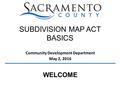 Community Development Department May 2, 2016 SUBDIVISION MAP ACT BASICS WELCOME.