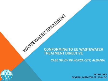 WASTEWATER TREATMENT PETRIT TARE GENERAL DIRECTOR OF UKKO JSC CONFORMING TO EU WASTEWATER TREATMENT DIRECTIVE CASE STUDY OF KORCA CITY, ALBANIA.