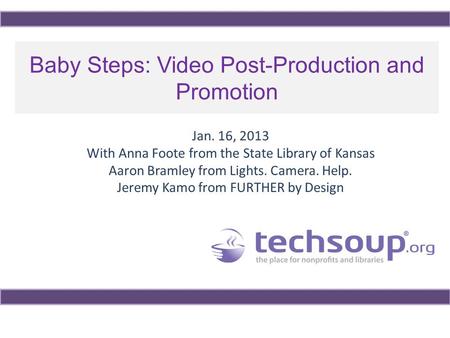 Baby Steps: Video Post-Production and Promotion Jan. 16, 2013 With Anna Foote from the State Library of Kansas Aaron Bramley from Lights. Camera. Help.
