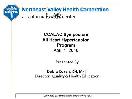 “Caring for our community’s health since 1973” Presented By Debra Rosen, RN, MPH Director, Quality & Health Education CCALAC Symposium All Heart Hypertension.