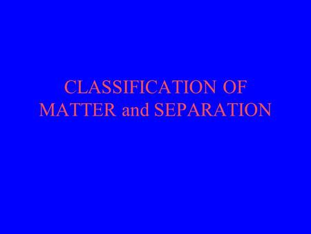 CLASSIFICATION OF MATTER and SEPARATION. Classification of Matter.