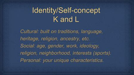 Identity/Self-concept K and L Cultural: built on traditions, language, heritage, religion, ancestry, etc. Social: age, gender, work, ideology, religion,