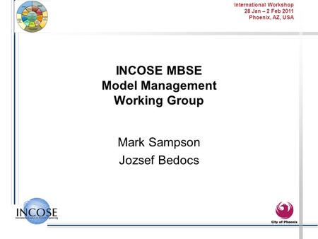 International Workshop 28 Jan – 2 Feb 2011 Phoenix, AZ, USA INCOSE MBSE Model Management Working Group Mark Sampson Jozsef Bedocs.
