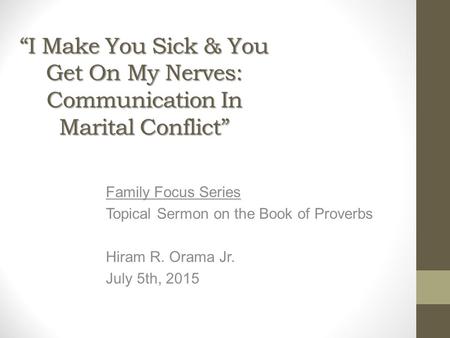 “I Make You Sick & You Get On My Nerves: Communication In Marital Conflict” Family Focus Series Topical Sermon on the Book of Proverbs Hiram R. Orama Jr.