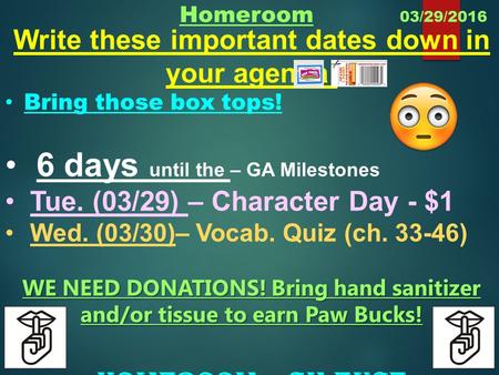 Homeroom 03/29/2016 Write these important dates down in your agenda: Bring those box tops! 6 days until the – GA Milestones Tue. (03/29) – Character Day.