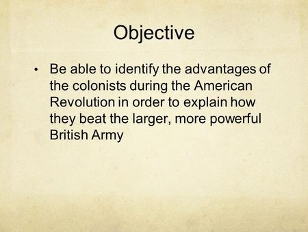 Objective Be able to identify the advantages of the colonists during the American Revolution in order to explain how they beat the larger, more powerful.