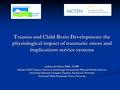 Trauma and Child Brain Development: the physiological impact of traumatic stress and implications service systems Joshua Arvidson, MSS., LCSW Alaska Child.