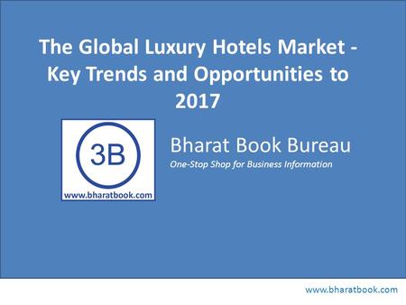 Bharat Book Bureau www.bharatbook.com One-Stop Shop for Business Information The Global Luxury Hotels Market - Key Trends and Opportunities to 2017.
