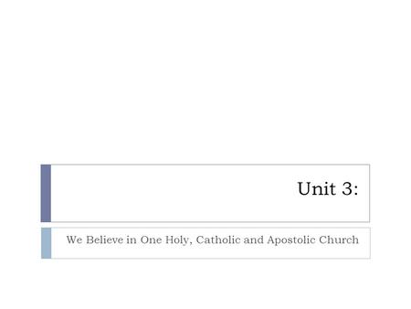 Unit 3: We Believe in One Holy, Catholic and Apostolic Church.