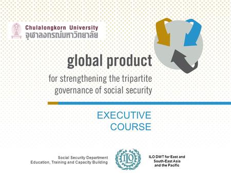 EXECUTIVE COURSE Social Security Department Education, Training and Capacity Building ILO DWT for East and South-East Asia and the Pacific.