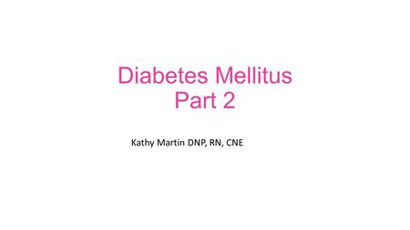 Diabetes Mellitus Part 2 Kathy Martin DNP, RN, CNE.
