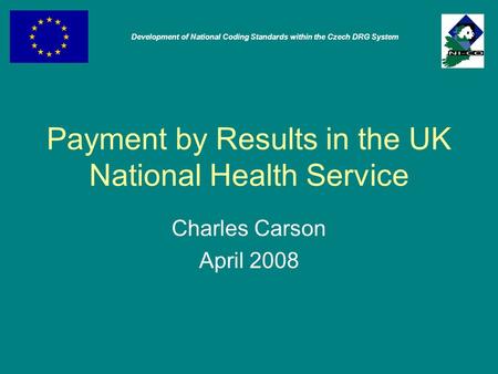 Payment by Results in the UK National Health Service Charles Carson April 2008 Development of National Coding Standards within the Czech DRG System.