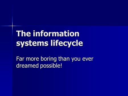 The information systems lifecycle Far more boring than you ever dreamed possible!