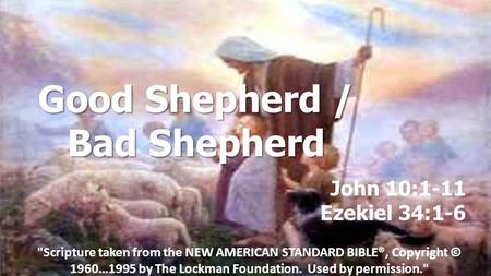 Good Shepherd / Bad Shepherd John 10:1-11 Ezekiel 34:1-6 Scripture taken from the NEW AMERICAN STANDARD BIBLE®, Copyright © 1960…1995 by The Lockman Foundation.