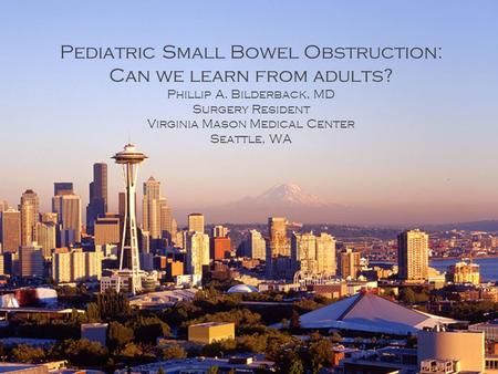 Pediatric Small Bowel Obstruction: Can we learn from adults? Phillip A. Bilderback, MD Surgery Resident Virginia Mason Medical Center Seattle, WA.