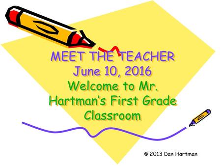MEET THE TEACHER June 10, 2016June 10, 2016June 10, 2016 Welcome to Mr. Hartman’s First Grade Classroom 2013 Dan Hartman.