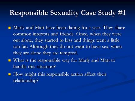Responsible Sexuality Case Study #1 Marly and Matt have been dating for a year. They share common interests and friends. Once, when they were out alone,