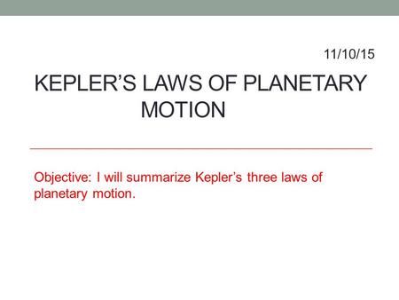 KEPLER’S LAWS OF PLANETARY MOTION Objective: I will summarize Kepler’s three laws of planetary motion. 11/10/15.