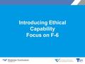Introducing Ethical Capability Focus on F-6. Objectives  an overview of the Ethical Capability curriculum  introduction of an ethical issue planning.