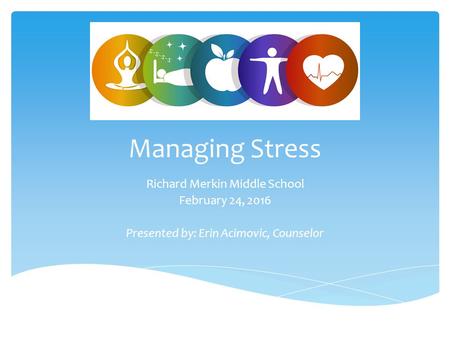 Managing Stress Richard Merkin Middle School February 24, 2016 Presented by: Erin Acimovic, Counselor.