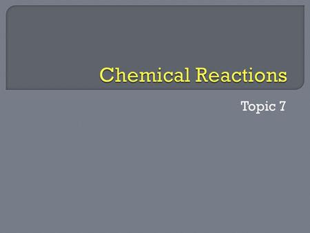 Topic 7.  Chemical Reactions Two or more substances undergo a reorganization of atoms to form other substances.  Reactants The substances that go.
