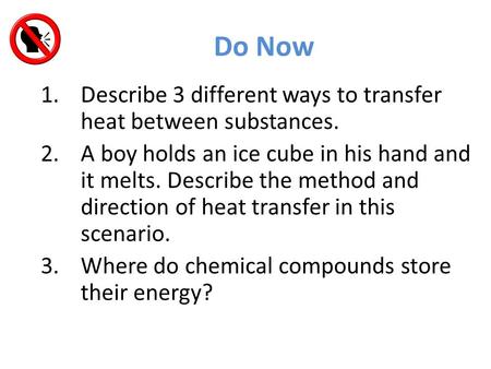 Do Now 1.Describe 3 different ways to transfer heat between substances. 2.A boy holds an ice cube in his hand and it melts. Describe the method and direction.
