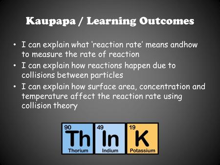 Kaupapa / Learning Outcomes I can explain what ‘reaction rate’ means andhow to measure the rate of reaction I can explain how reactions happen due to collisions.