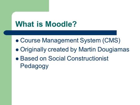 What is Moodle? Course Management System (CMS) Originally created by Martin Dougiamas Based on Social Constructionist Pedagogy.