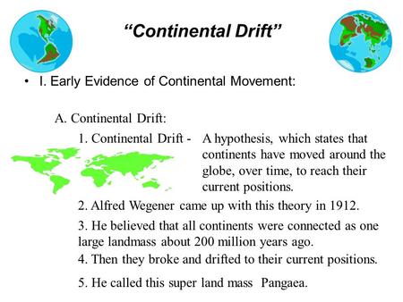 “Continental Drift” I. Early Evidence of Continental Movement: A. Continental Drift: 1. Continental Drift -A hypothesis, which states that continents.