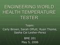 ENGINEERING WORLD HEALTH TEMPERATURE TESTER Team: Carly Brown, Sarah Offutt, Ryan Thome, Sasha Cai Lesher-Perez BME 201 May 5, 2006.