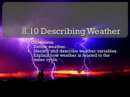 Objectives: Define weather. Define weather. Identify and describe weather variables. Identify and describe weather variables. Explain how weather is related.