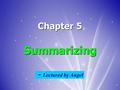 Chapter 5 Summarizing ～ Lectured by Angel. What is a SUMMARY?  a brief restatement of the essential thought of a longer composition.  the gist or main.