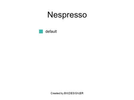 Created by BM|DESIGN|ER Nespresso default. Created by BM|DESIGN|ER PARTNERS Manufacturers of coffee machines Nestle (parent company) Coffee suppliers.