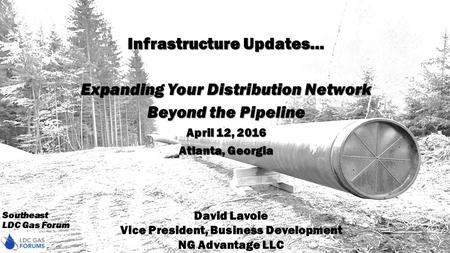 Southeast LDC Gas Forum Infrastructure Updates… Expanding Your Distribution Network Beyond the Pipeline April 12, 2016 Atlanta, Georgia David Lavoie Vice.
