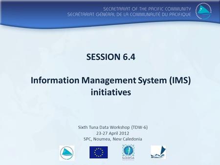 SESSION 6.4 Information Management System (IMS) initiatives Sixth Tuna Data Workshop (TDW-6) 23-27 April 2012 SPC, Noumea, New Caledonia.