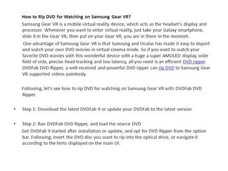 How to Rip DVD for Watching on Samsung Gear VR? Samsung Gear VR is a mobile virtual reality device, which acts as the headset's display and processor.