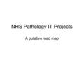 NHS Pathology IT Projects A putative road map. Path IT Projects Currently there are many Path IT projects running inside and outside CfH This slide pack.