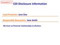 COI Disclosure Information Example 2-1 Lead Presenter: Jane Doe Responsible Researcher: Jane Smith We have no financial relationships to disclose.