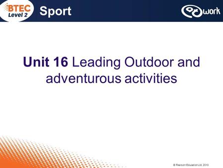 © Pearson Education Ltd, 2010 Sport Unit 16 Leading Outdoor and adventurous activities.